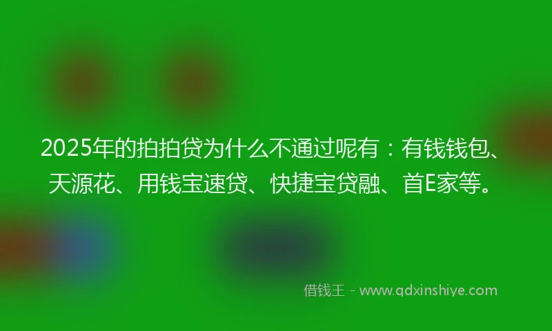 2025年的拍拍贷为什么不通过呢有：有钱钱包、天源花、用钱宝速贷、快捷宝贷融、首E家等。