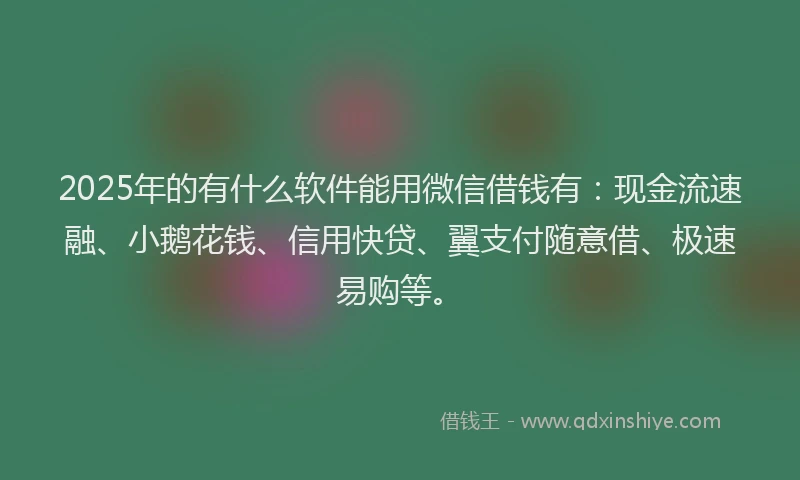 2025年的有什么软件能用微信借钱有：现金流速融、小鹅花钱、信用快贷、翼支付随意借、极速易购等。