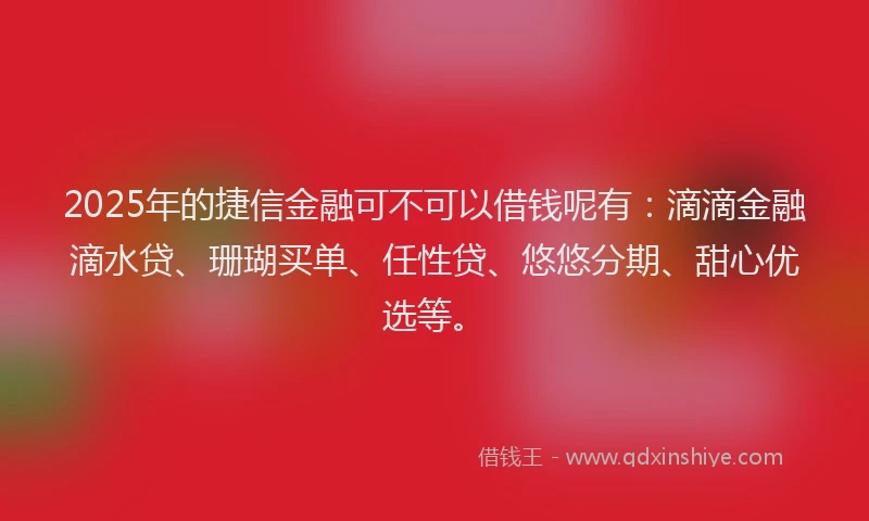 2025年的捷信金融可不可以借钱呢有：滴滴金融滴水贷、珊瑚买单、任性贷、悠悠分期、甜心优选等。