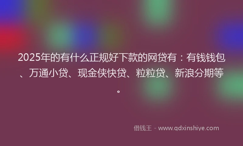 2025年的有什么正规好下款的网贷有：有钱钱包、万通小贷、现金侠快贷、粒粒贷、新浪分期等。