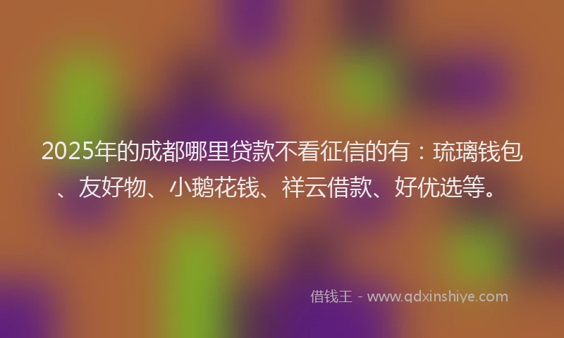 2025年的成都哪里贷款不看征信的有：琉璃钱包、友好物、小鹅花钱、祥云借款、好优选等。