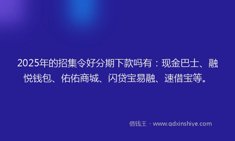 2025年的招集令好分期下款吗有：现金巴士、融悦钱包、佑佑商城、闪贷宝易融、速借宝等。
