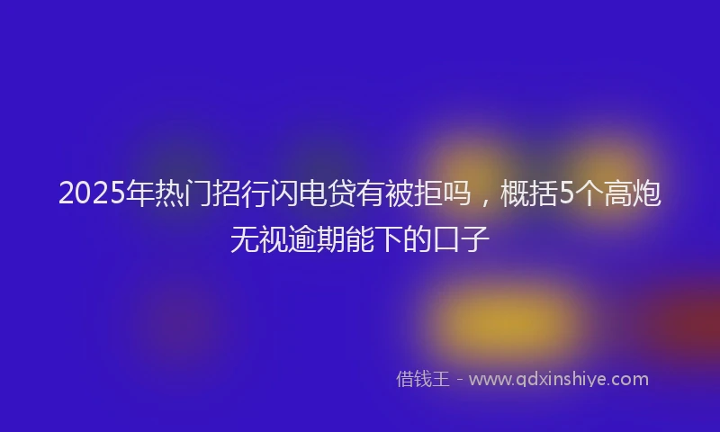 2025年热门招行闪电贷有被拒吗，概括5个高炮无视逾期能下的口子