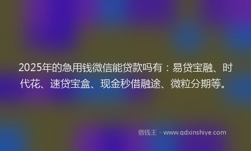 2025年的急用钱微信能贷款吗有：易贷宝融、时代花、速贷宝盒、现金秒借融途、微粒分期等。