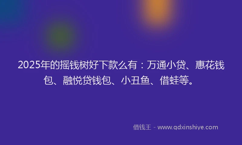 2025年的摇钱树好下款么有：万通小贷、惠花钱包、融悦贷钱包、小丑鱼、借蛙等。