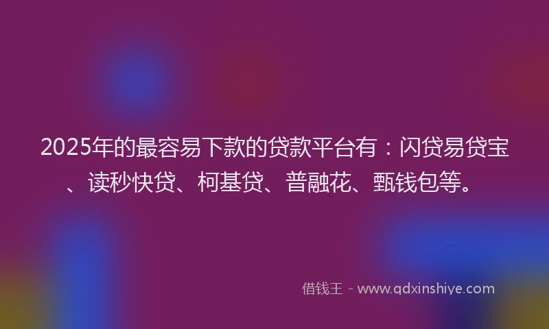 2025年的最容易下款的贷款平台有：闪贷易贷宝、读秒快贷、柯基贷、普融花、甄钱包等。