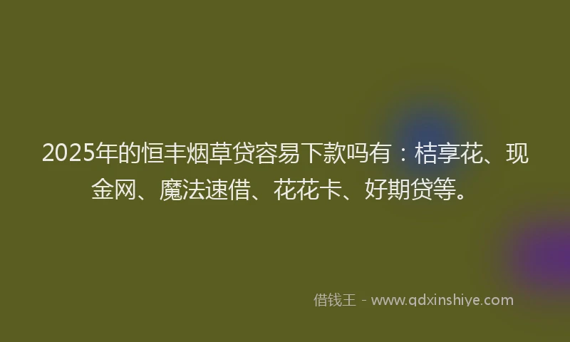2025年的恒丰烟草贷容易下款吗有：桔享花、现金网、魔法速借、花花卡、好期贷等。