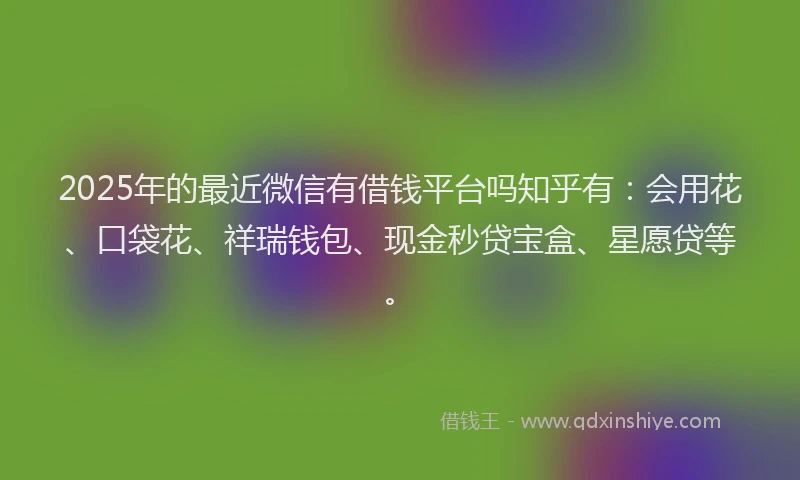 2025年的最近微信有借钱平台吗知乎有：会用花、口袋花、祥瑞钱包、现金秒贷宝盒、星愿贷等。