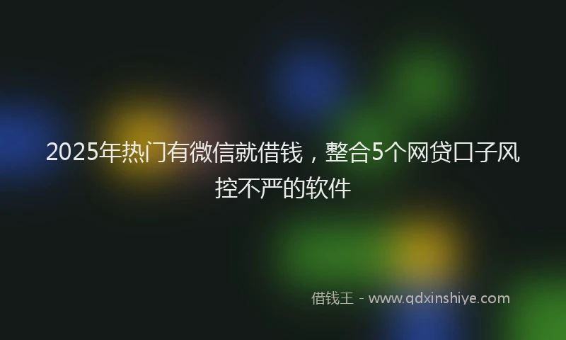 2025年热门有微信就借钱，整合5个网贷口子风控不严的软件
