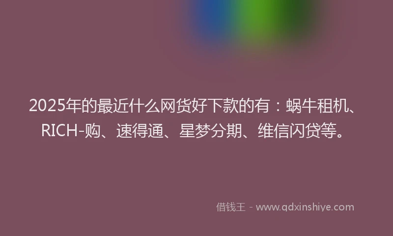 2025年的最近什么网货好下款的有：蜗牛租机、RICH-购、速得通、星梦分期、维信闪贷等。