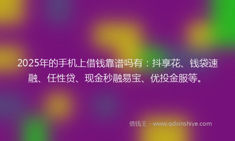 2025年的手机上借钱靠谱吗有：抖享花、钱袋速融、任性贷、现金秒融易宝、优投金服等。