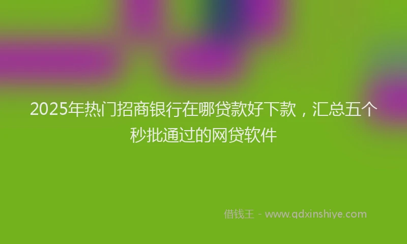 2025年热门招商银行在哪贷款好下款，汇总五个秒批通过的网贷软件