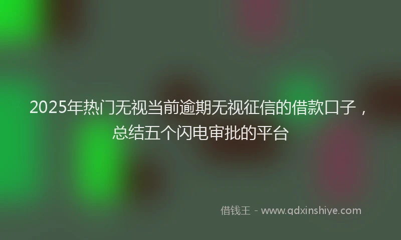 2025年热门无视当前逾期无视征信的借款口子，总结五个闪电审批的平台