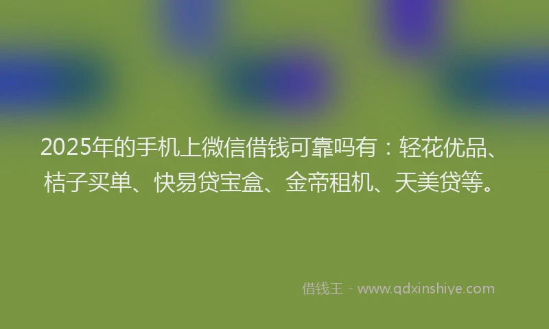 2025年的手机上微信借钱可靠吗有：轻花优品、桔子买单、快易贷宝盒、金帝租机、天美贷等。