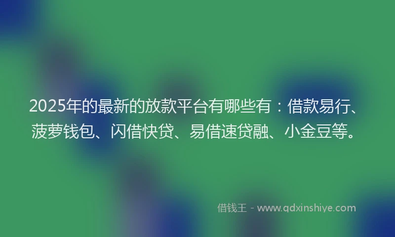 2025年的最新的放款平台有哪些有：借款易行、菠萝钱包、闪借快贷、易借速贷融、小金豆等。