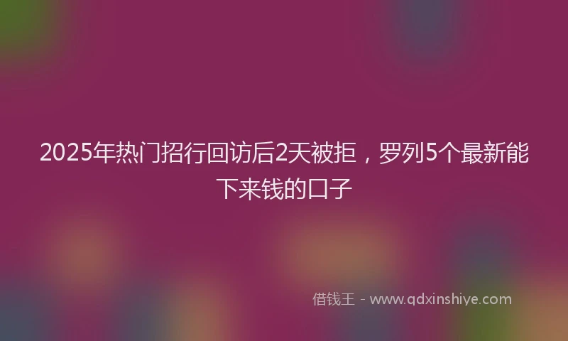 2025年热门招行回访后2天被拒，罗列5个最新能下来钱的口子
