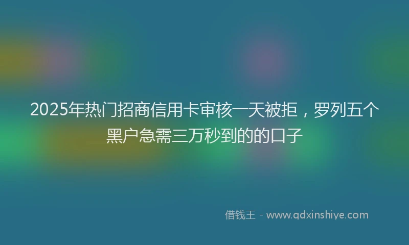 2025年热门招商信用卡审核一天被拒，罗列五个黑户急需三万秒到的的口子