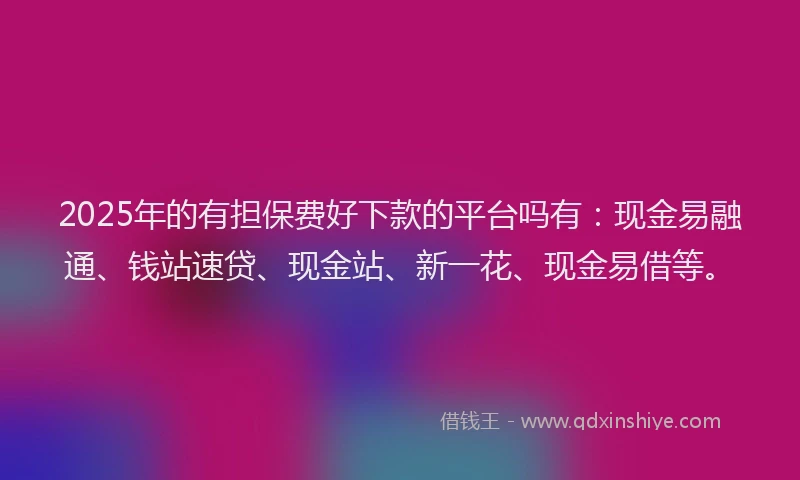 2025年的有担保费好下款的平台吗有：现金易融通、钱站速贷、现金站、新一花、现金易借等。