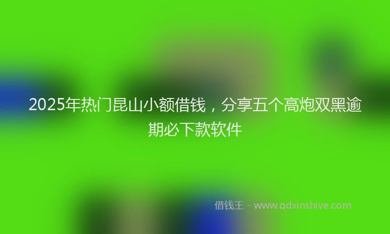2025年热门昆山小额借钱，分享五个高炮双黑逾期必下款软件