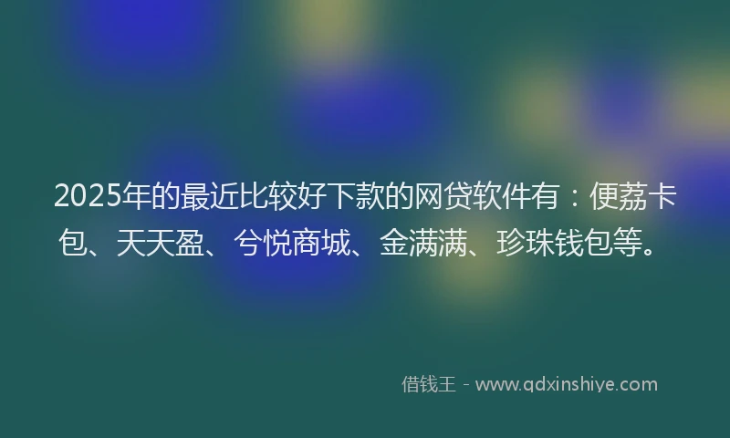 2025年的最近比较好下款的网贷软件有：便荔卡包、天天盈、兮悦商城、金满满、珍珠钱包等。