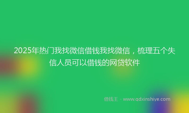 2025年热门我找微信借钱我找微信，梳理五个失信人员可以借钱的网贷软件