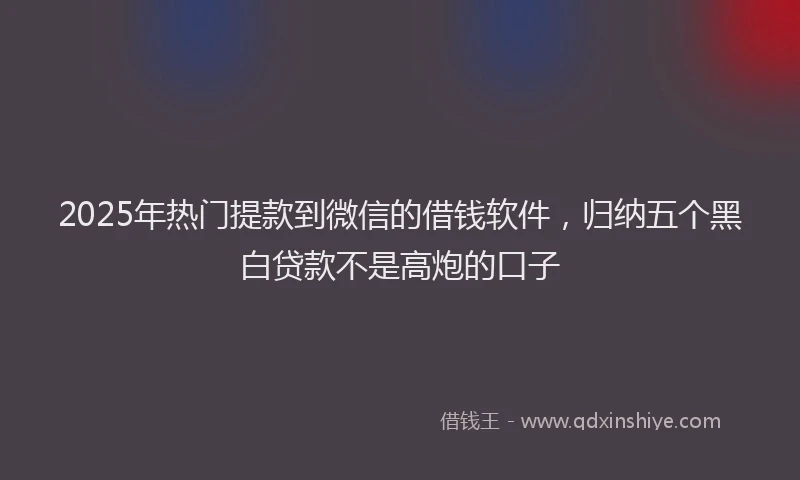 2025年热门提款到微信的借钱软件，归纳五个黑白贷款不是高炮的口子