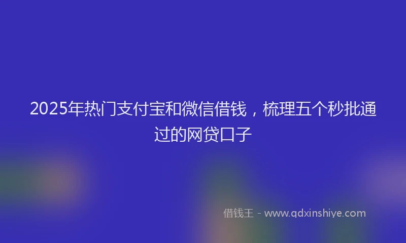 2025年热门支付宝和微信借钱，梳理五个秒批通过的网贷口子