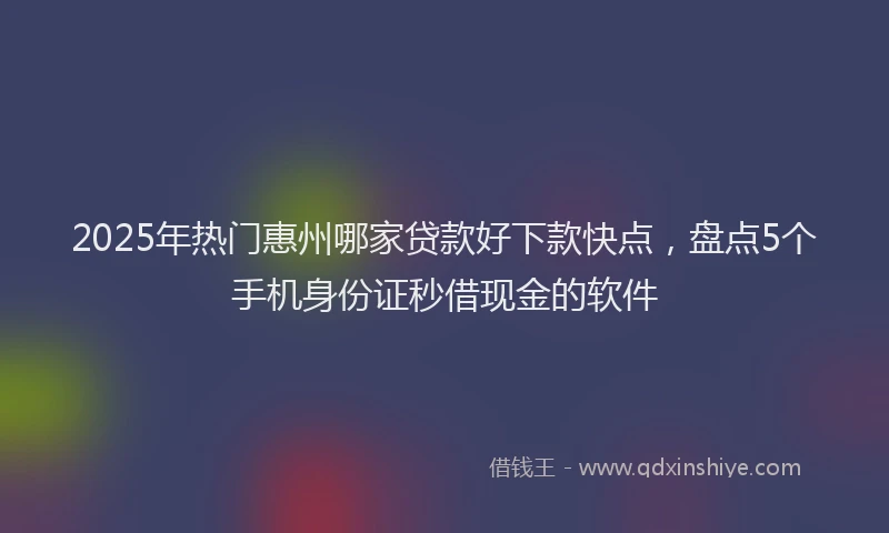 2025年热门惠州哪家贷款好下款快点，盘点5个手机身份证秒借现金的软件