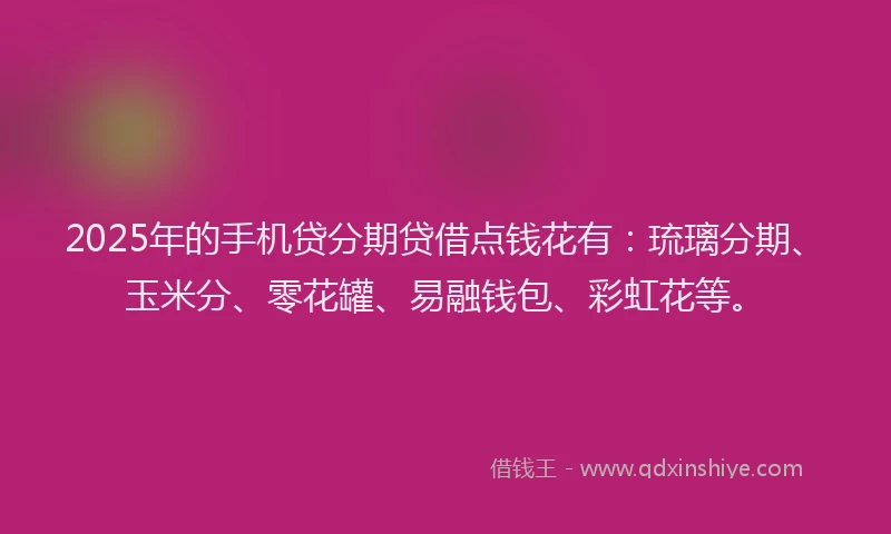 2025年的手机贷分期贷借点钱花有：琉璃分期、玉米分、零花罐、易融钱包、彩虹花等。