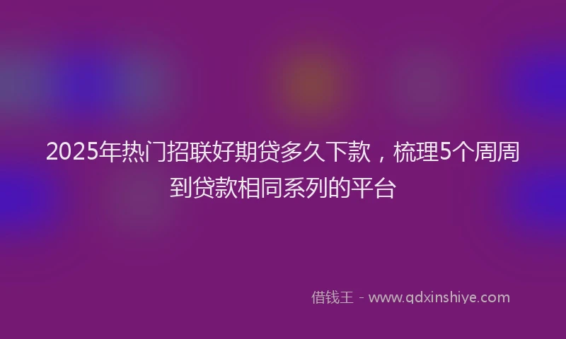 2025年热门招联好期贷多久下款，梳理5个周周到贷款相同系列的平台