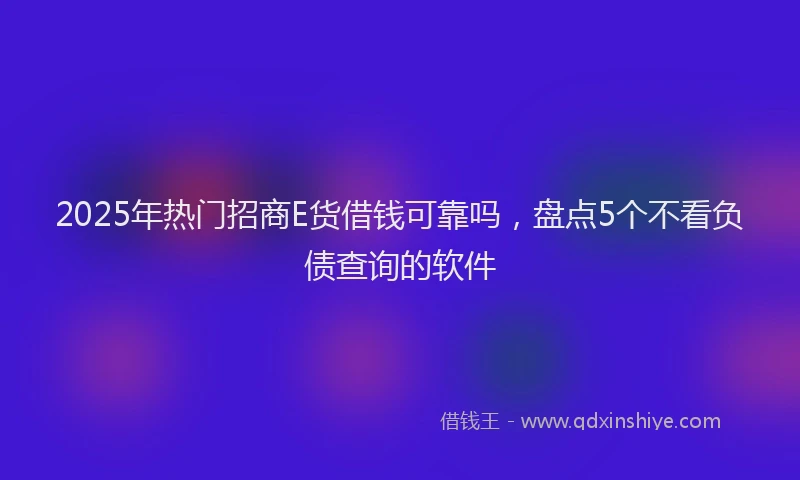 2025年热门招商E货借钱可靠吗，盘点5个不看负债查询的软件
