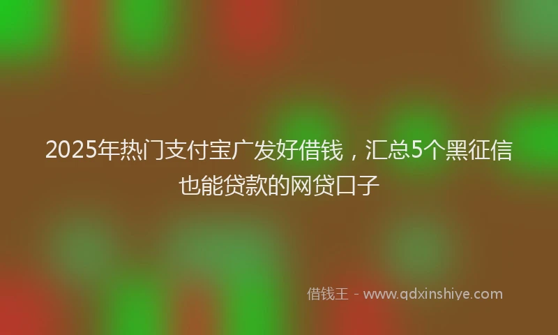 2025年热门支付宝广发好借钱，汇总5个黑征信也能贷款的网贷口子