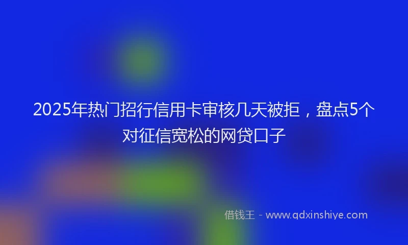 2025年热门招行信用卡审核几天被拒，盘点5个对征信宽松的网贷口子