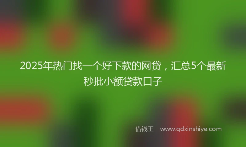 2025年热门找一个好下款的网贷，汇总5个最新秒批小额贷款口子
