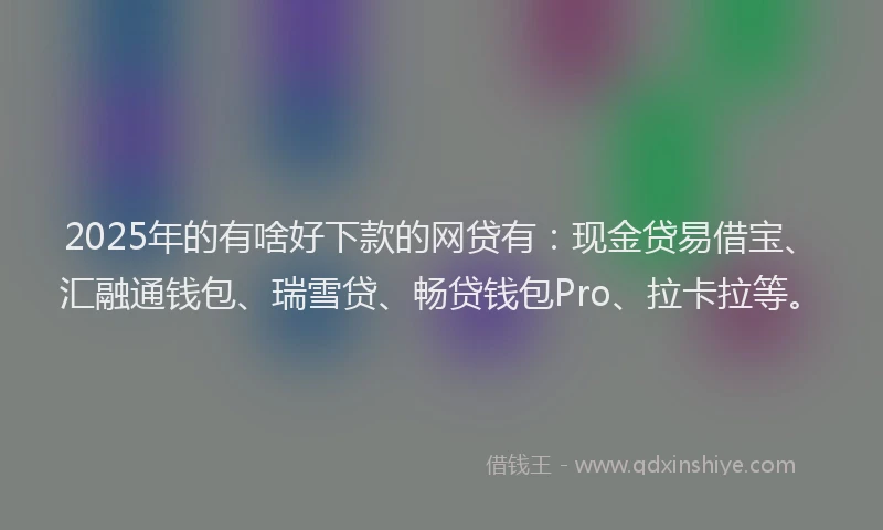 2025年的有啥好下款的网贷有：现金贷易借宝、汇融通钱包、瑞雪贷、畅贷钱包Pro、拉卡拉等。