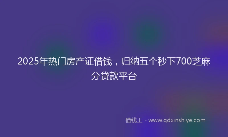 2025年热门房产证借钱，归纳五个秒下700芝麻分贷款平台