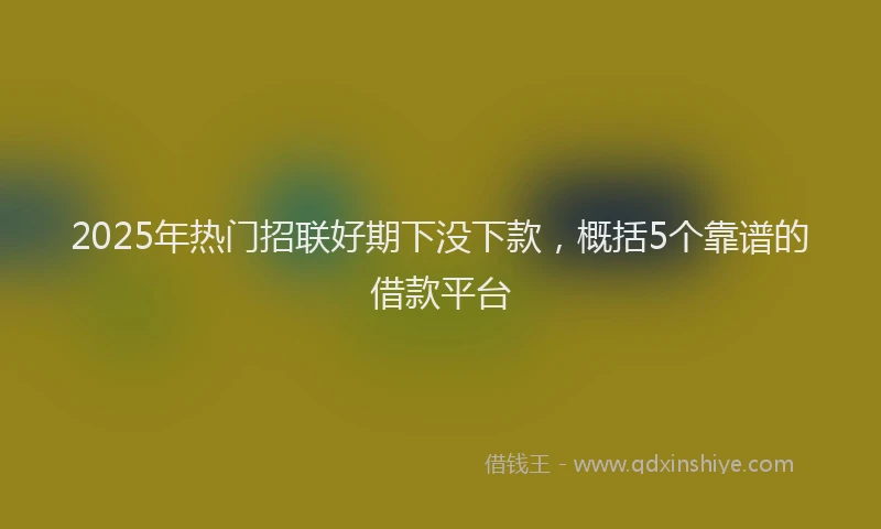 2025年热门招联好期下没下款，概括5个靠谱的借款平台