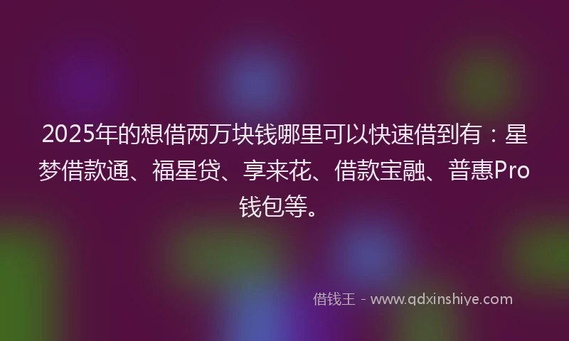 2025年的想借两万块钱哪里可以快速借到有：星梦借款通、福星贷、享来花、借款宝融、普惠Pro钱包等。