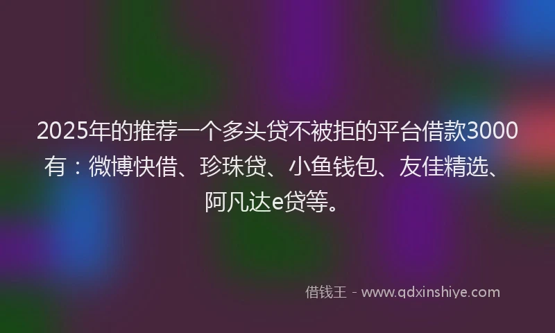 2025年的推荐一个多头贷不被拒的平台借款3000有：微博快借、珍珠贷、小鱼钱包、友佳精选、阿凡达e贷等。