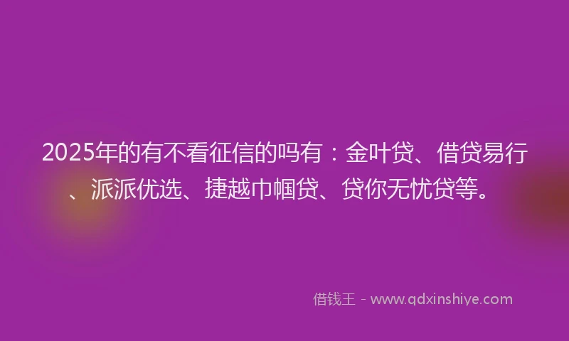 2025年的有不看征信的吗有：金叶贷、借贷易行、派派优选、捷越巾帼贷、贷你无忧贷等。