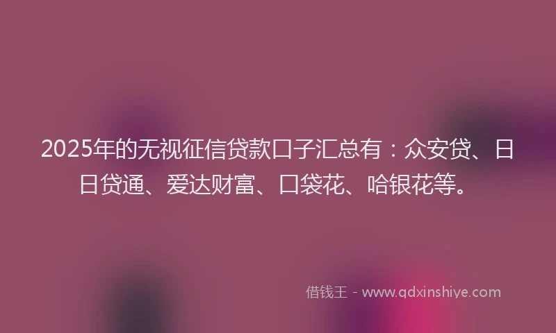 2025年的无视征信贷款口子汇总有：众安贷、日日贷通、爱达财富、口袋花、哈银花等。