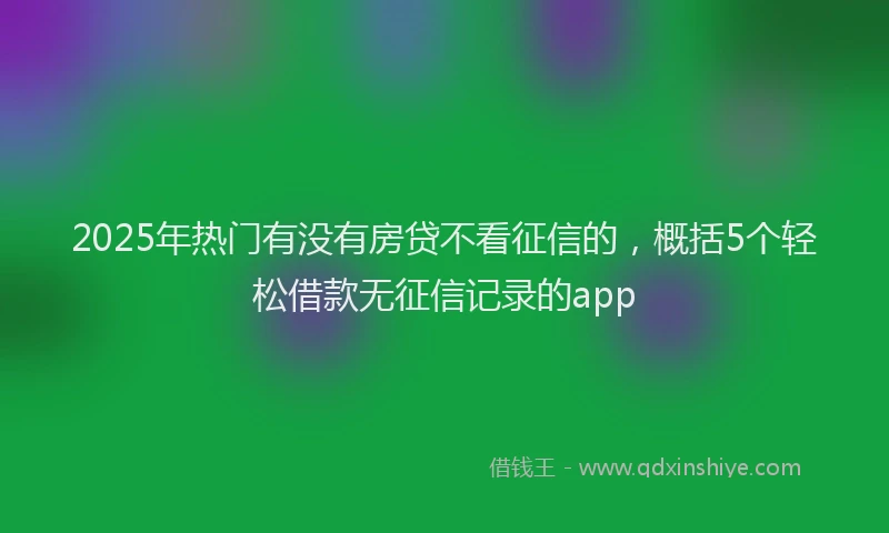 2025年热门有没有房贷不看征信的，概括5个轻松借款无征信记录的app