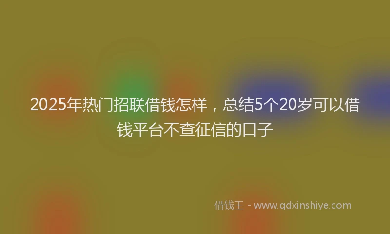2025年热门招联借钱怎样，总结5个20岁可以借钱平台不查征信的口子