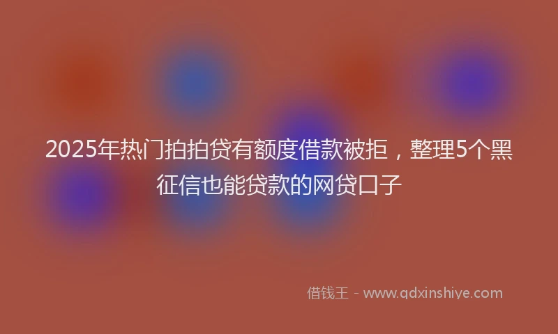 2025年热门拍拍贷有额度借款被拒，整理5个黑征信也能贷款的网贷口子