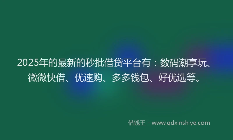 2025年的最新的秒批借贷平台有：数码潮享玩、微微快借、优速购、多多钱包、好优选等。