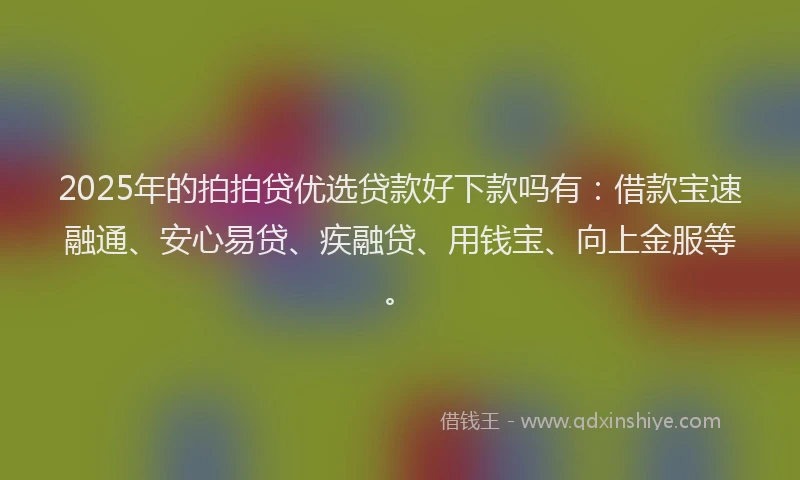 2025年的拍拍贷优选贷款好下款吗有：借款宝速融通、安心易贷、疾融贷、用钱宝、向上金服等。