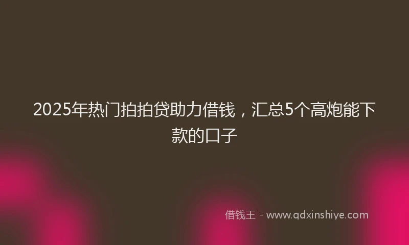 2025年热门拍拍贷助力借钱，汇总5个高炮能下款的口子