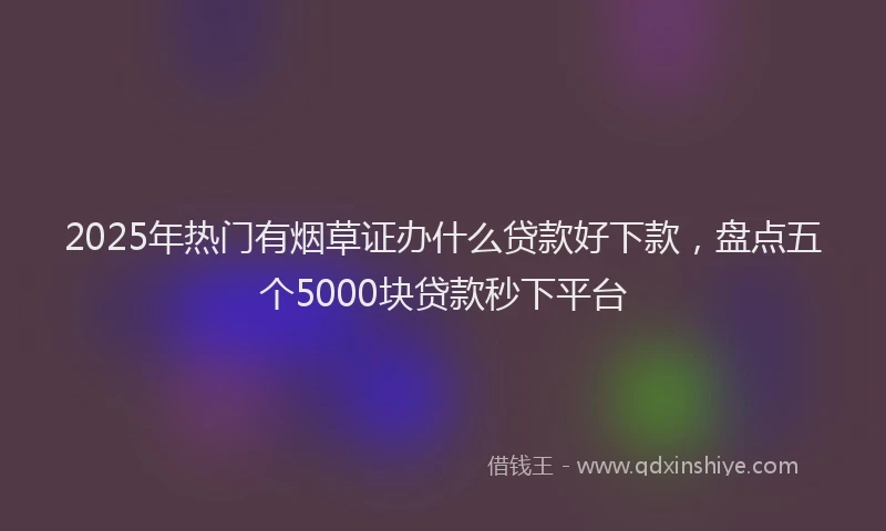 2025年热门有烟草证办什么贷款好下款，盘点五个5000块贷款秒下平台