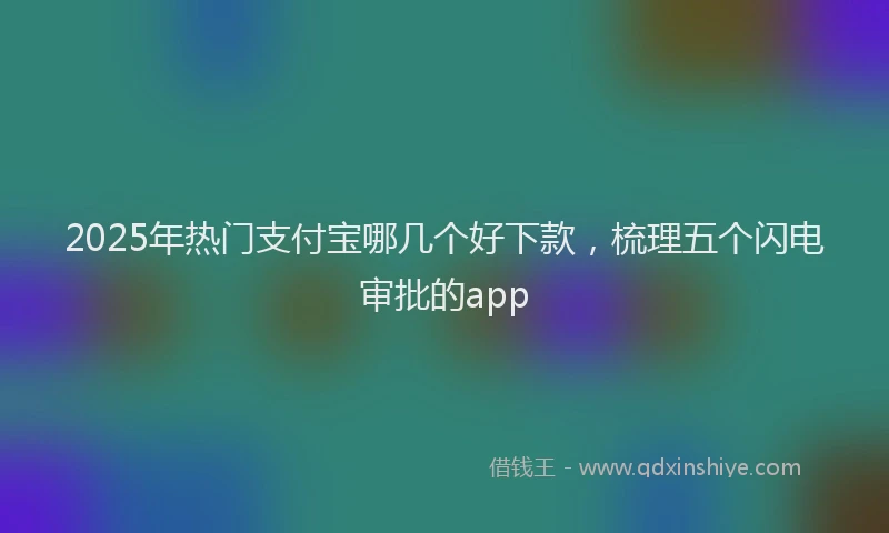 2025年热门支付宝哪几个好下款，梳理五个闪电审批的app