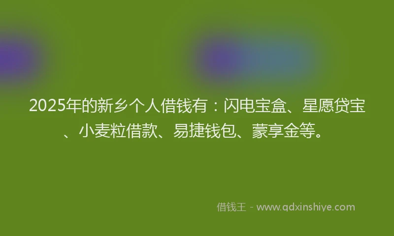 2025年的新乡个人借钱有：闪电宝盒、星愿贷宝、小麦粒借款、易捷钱包、蒙享金等。